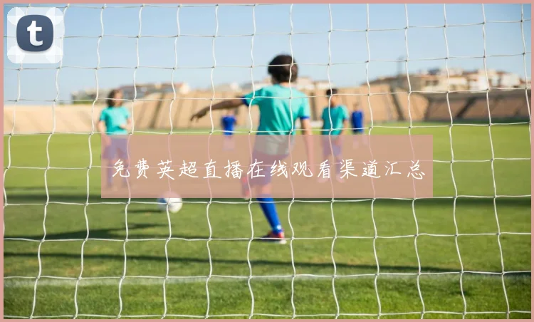 免费英超直播在线观看渠道汇总