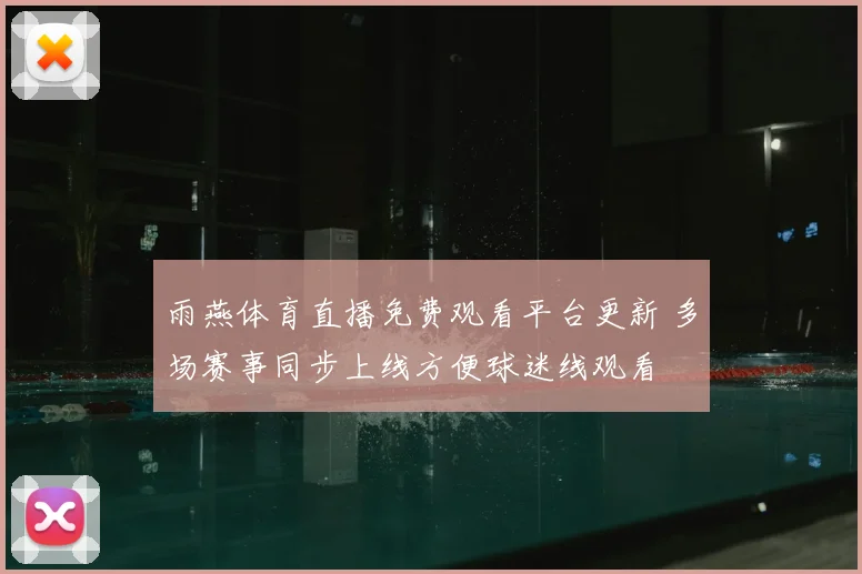 雨燕体育直播免费观看平台更新 多场赛事同步上线方便球迷线观看