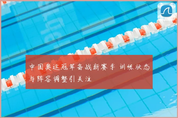 中国奥运冠军备战新赛季 训练状态与阵容调整引关注