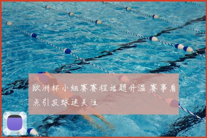 欧洲杯小组赛赛程话题升温 赛事看点引发球迷关注