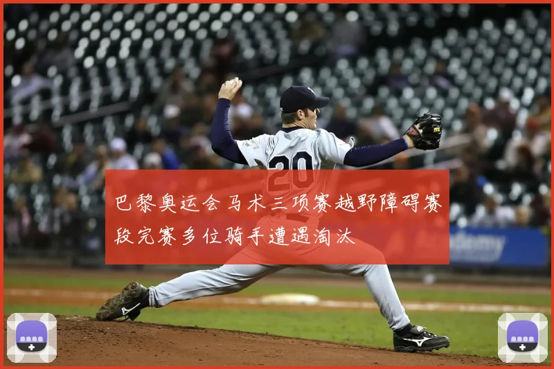 巴黎奥运会马术三项赛越野障碍赛段完赛多位骑手遭遇淘汰