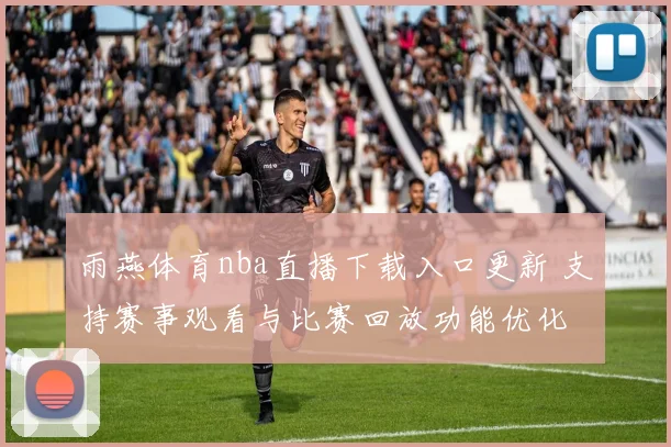 雨燕体育nba直播下载入口更新 支持赛事观看与比赛回放功能优化