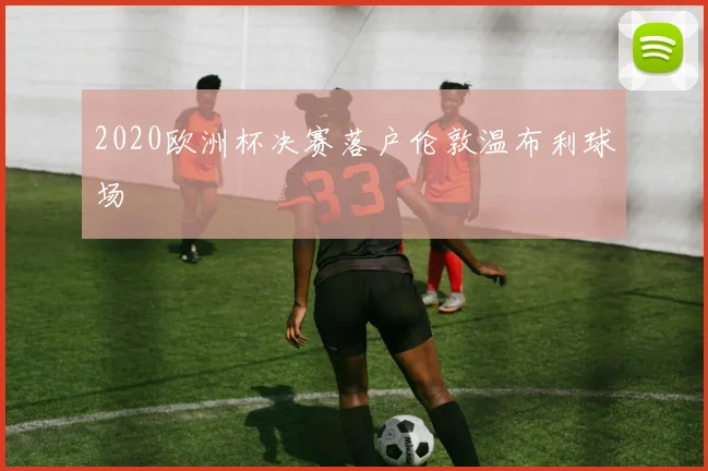 2020欧洲杯决赛落户伦敦温布利球场