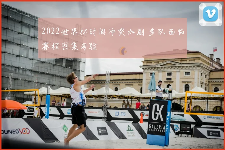 2022世界杯时间冲突加剧 多队面临赛程密集考验