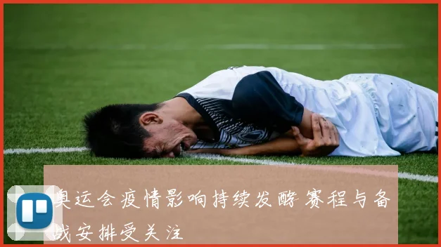 奥运会疫情影响持续发酵 赛程与备战安排受关注
