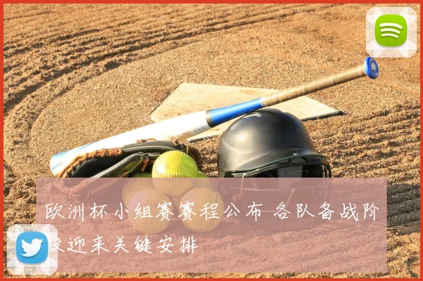 欧洲杯小组赛赛程公布 各队备战阶段迎来关键安排