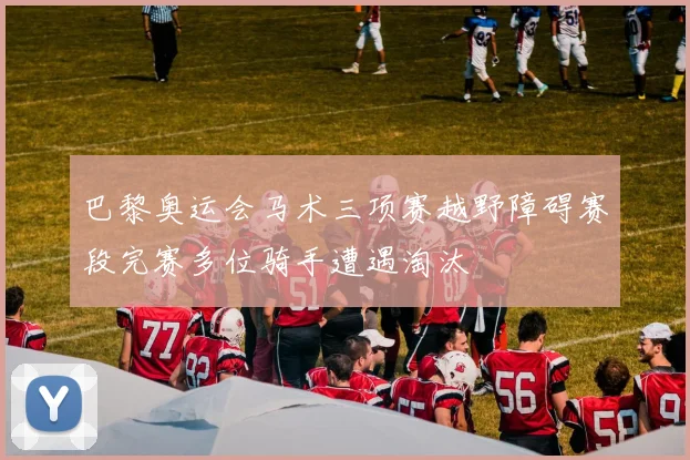 巴黎奥运会马术三项赛越野障碍赛段完赛多位骑手遭遇淘汰