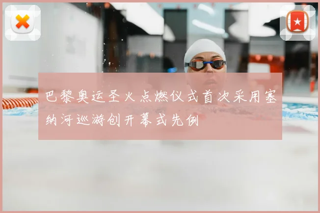 巴黎奥运圣火点燃仪式首次采用塞纳河巡游创开幕式先例