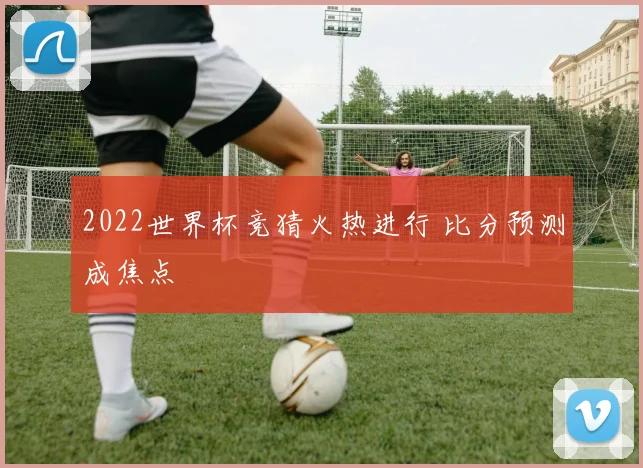2022世界杯竞猜火热进行 比分预测成焦点