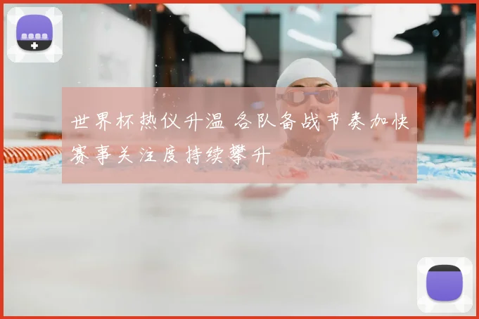 世界杯热仪升温 各队备战节奏加快赛事关注度持续攀升