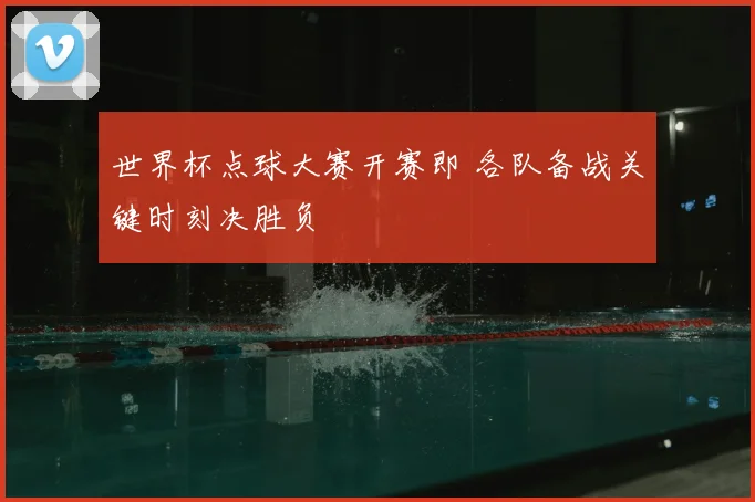 世界杯点球大赛开赛即 各队备战关键时刻决胜负