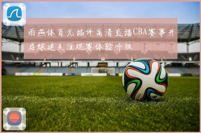 雨燕体育无插件高清直播CBA赛事开启球迷关注观赛体验升级