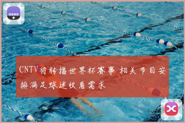 CNTV将转播世界杯赛事 相关节目安排满足球迷收看需求