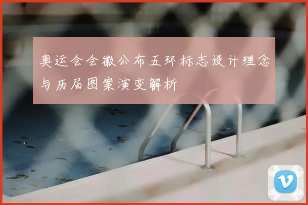 奥运会会徽公布五环标志设计理念与历届图案演变解析