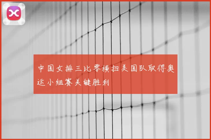 中国女排三比零横扫美国队取得奥运小组赛关键胜利
