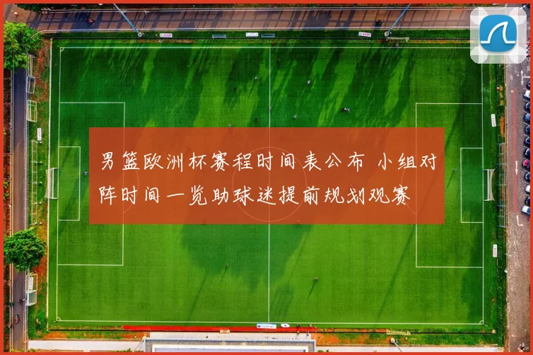 男篮欧洲杯赛程时间表公布 小组对阵时间一览助球迷提前规划观赛