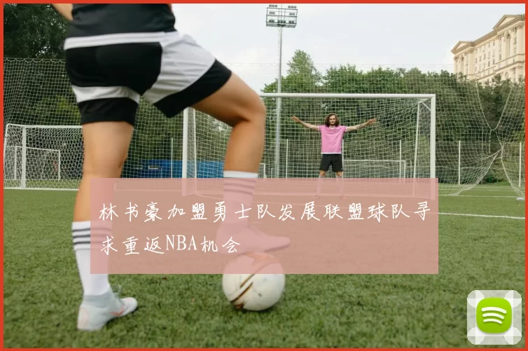 林书豪加盟勇士队发展联盟球队寻求重返NBA机会