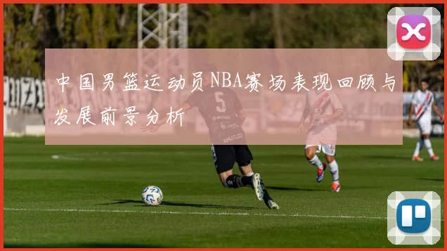 中国男篮运动员NBA赛场表现回顾与发展前景分析