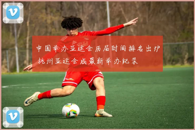 中国举办亚运会历届时间排名出炉 杭州亚运会成最新举办纪录