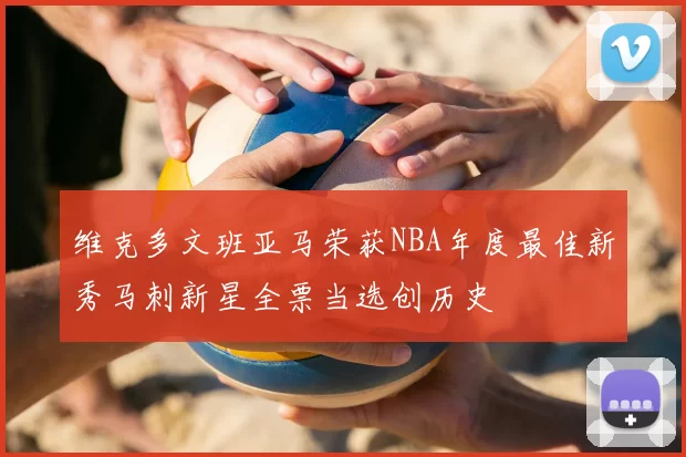 维克多文班亚马荣获NBA年度最佳新秀马刺新星全票当选创历史