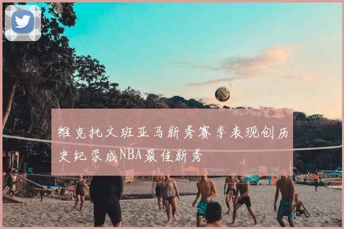 维克托文班亚马新秀赛季表现创历史纪录成NBA最佳新秀