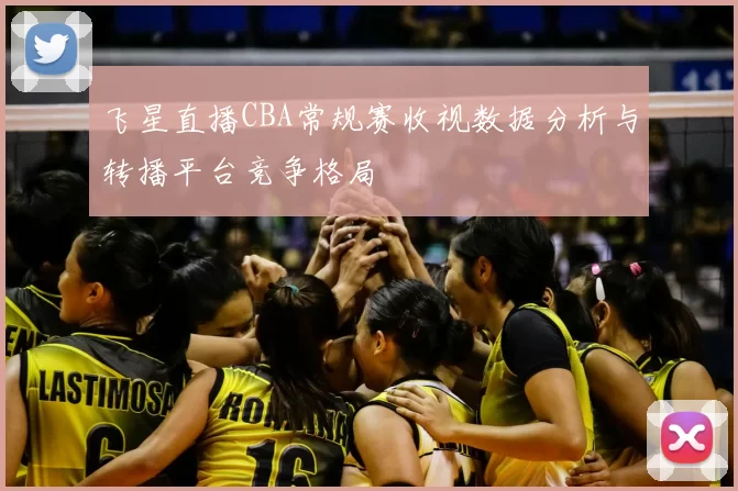 飞星直播CBA常规赛收视数据分析与转播平台竞争格局