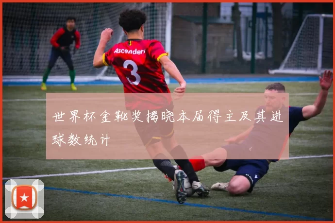 世界杯金靴奖揭晓本届得主及其进球数统计