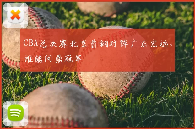 CBA总决赛北京首钢对阵广东宏远，谁能问鼎冠军