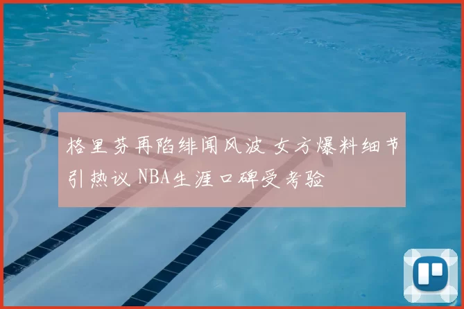 格里芬再陷绯闻风波 女方爆料细节引热议 NBA生涯口碑受考验