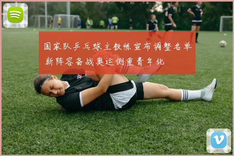 国家队乒乓球主教练宣布调整名单 新阵容备战奥运侧重青年化