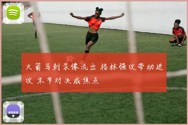 火箭马刺录像流出 格林强攻带动进攻 末节对决成焦点