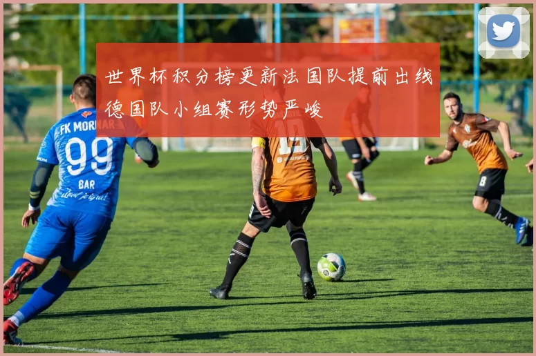 世界杯积分榜更新法国队提前出线德国队小组赛形势严峻