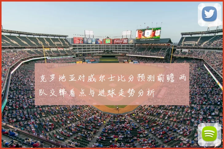 克罗地亚对威尔士比分预测前瞻 两队交锋看点与进球走势分析