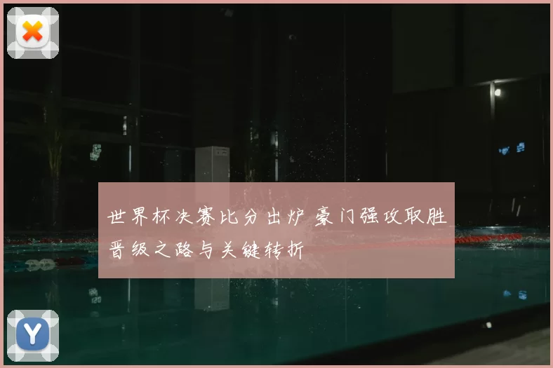 世界杯决赛比分出炉 豪门强攻取胜晋级之路与关键转折