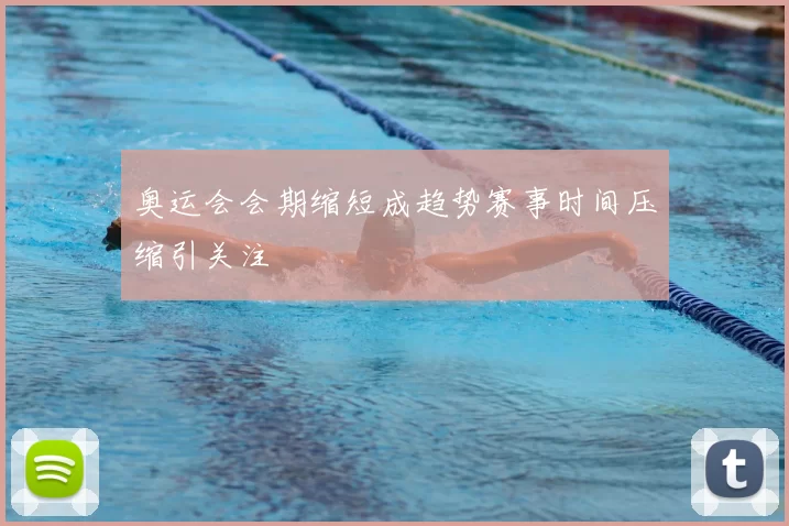 奥运会会期缩短成趋势赛事时间压缩引关注