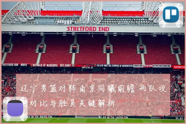 辽宁男篮对阵南京同曦前瞻 两队攻防对比与胜负关键解析