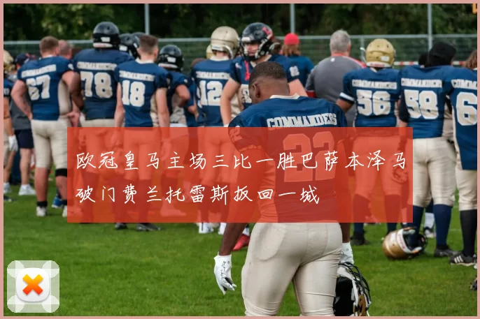 欧冠皇马主场三比一胜巴萨本泽马破门费兰托雷斯扳回一城