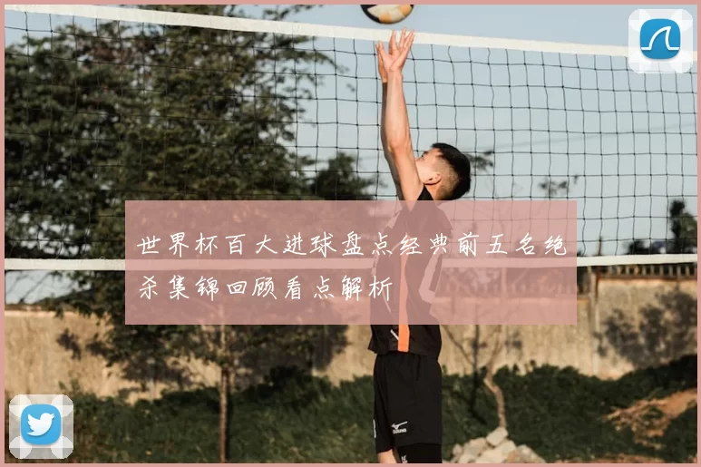 世界杯百大进球盘点经典前五名绝杀集锦回顾看点解析