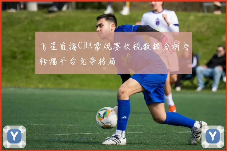 飞星直播CBA常规赛收视数据分析与转播平台竞争格局