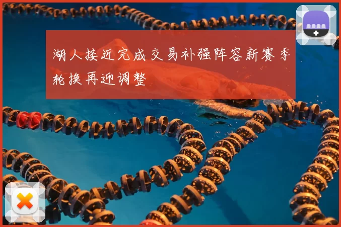 湖人接近完成交易补强阵容新赛季轮换再迎调整