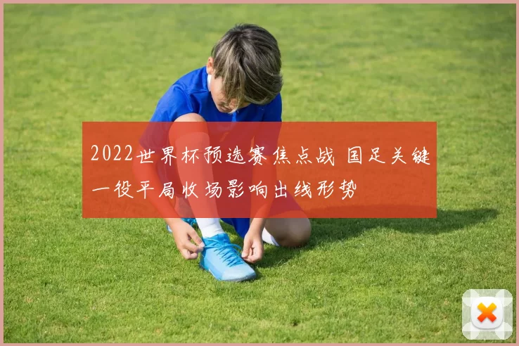 2022世界杯预选赛焦点战 国足关键一役平局收场影响出线形势