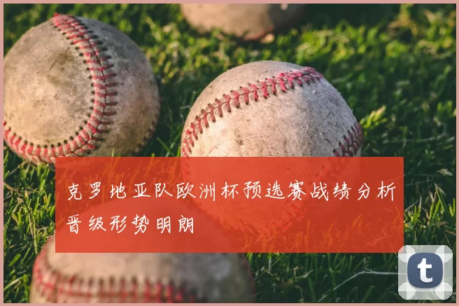 克罗地亚队欧洲杯预选赛战绩分析晋级形势明朗