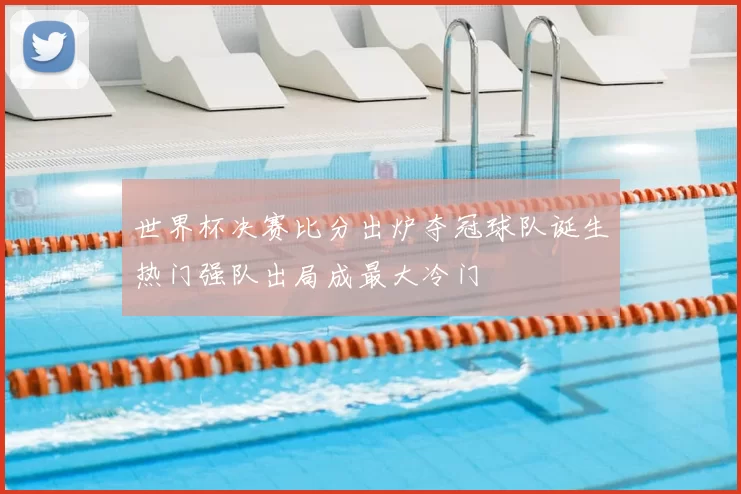 世界杯决赛比分出炉夺冠球队诞生热门强队出局成最大冷门