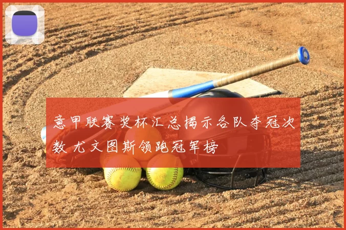 意甲联赛奖杯汇总揭示各队夺冠次数 尤文图斯领跑冠军榜