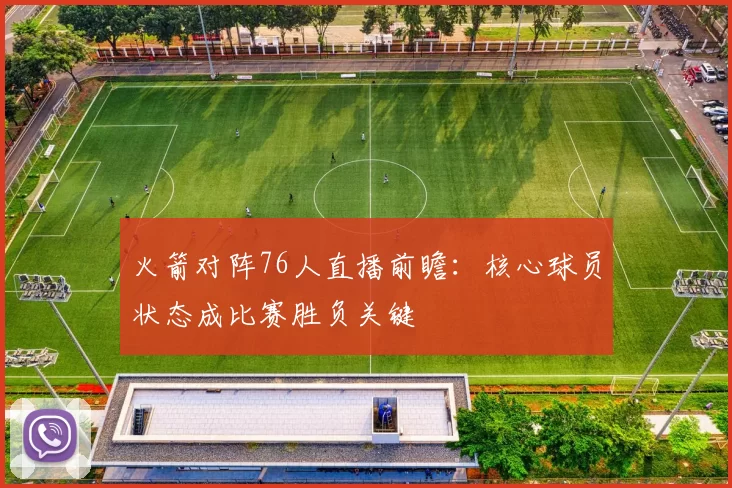 火箭对阵76人直播前瞻：核心球员状态成比赛胜负关键