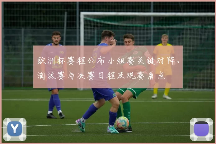 欧洲杯赛程公布小组赛关键对阵、淘汰赛与决赛日程及观赛看点