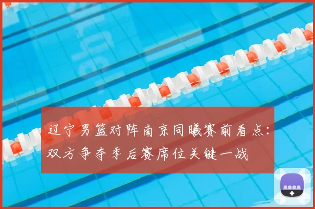辽宁男篮对阵南京同曦赛前看点:双方争夺季后赛席位关键一战
