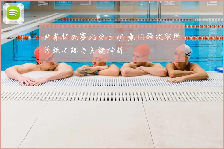 世界杯决赛比分出炉 豪门强攻取胜晋级之路与关键转折