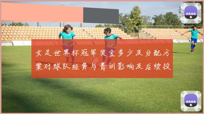 女足世界杯冠军奖金多少及分配方案对球队经费与青训影响及后续投入安排