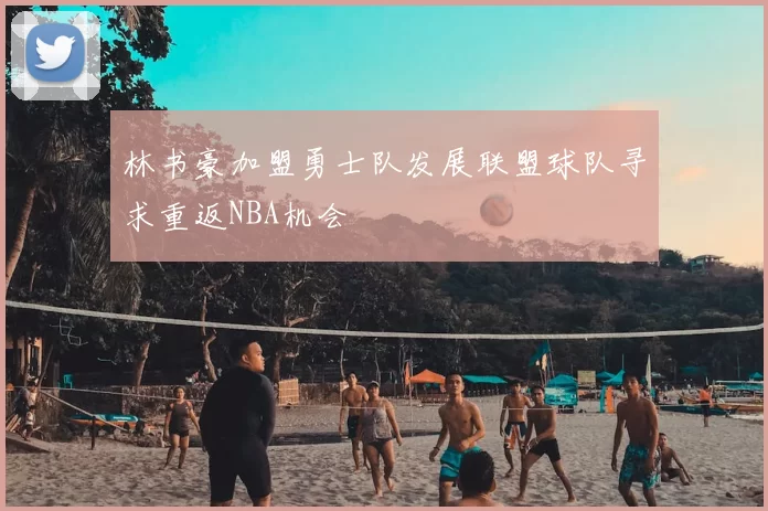 林书豪加盟勇士队发展联盟球队寻求重返NBA机会